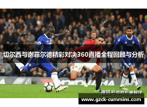 切尔西与谢菲尔德精彩对决360直播全程回顾与分析
