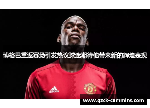 博格巴重返赛场引发热议球迷期待他带来新的辉煌表现