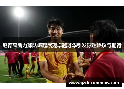 厄德高助力球队崛起展现卓越才华引发球迷热议与期待