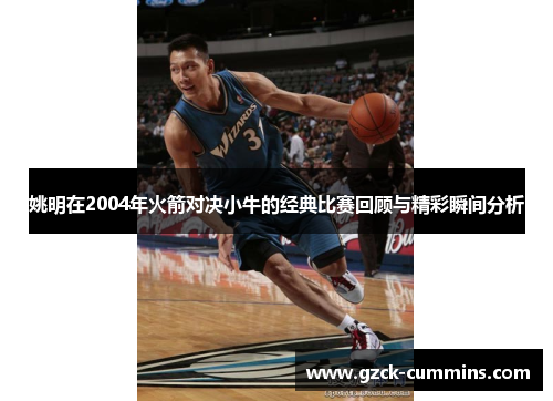 姚明在2004年火箭对决小牛的经典比赛回顾与精彩瞬间分析