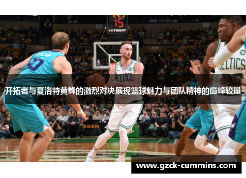 开拓者与夏洛特黄蜂的激烈对决展现篮球魅力与团队精神的巅峰较量