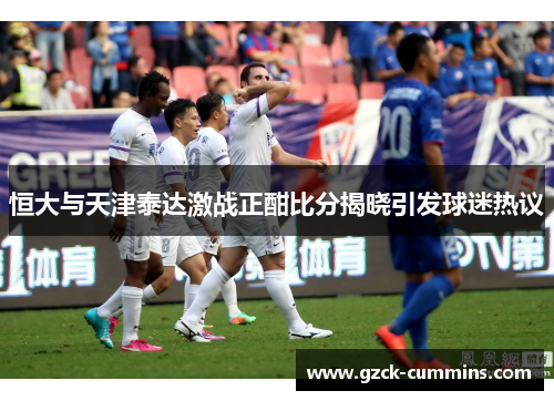 恒大与天津泰达激战正酣比分揭晓引发球迷热议
