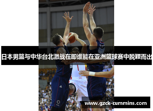 日本男篮与中华台北激战在即谁能在亚洲篮球赛中脱颖而出