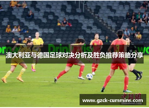 澳大利亚与德国足球对决分析及胜负推荐策略分享