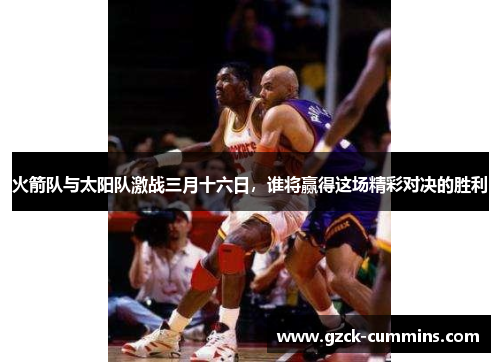 火箭队与太阳队激战三月十六日，谁将赢得这场精彩对决的胜利