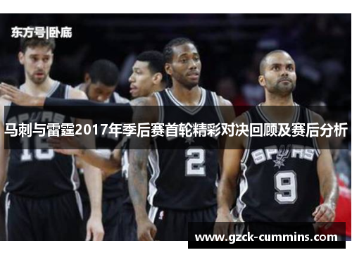 马刺与雷霆2017年季后赛首轮精彩对决回顾及赛后分析