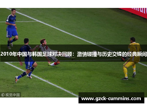 2010年中国与韩国足球对决回顾：激情碰撞与历史交锋的经典瞬间