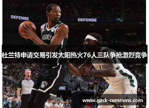 杜兰特申请交易引发太阳热火76人三队争抢激烈竞争