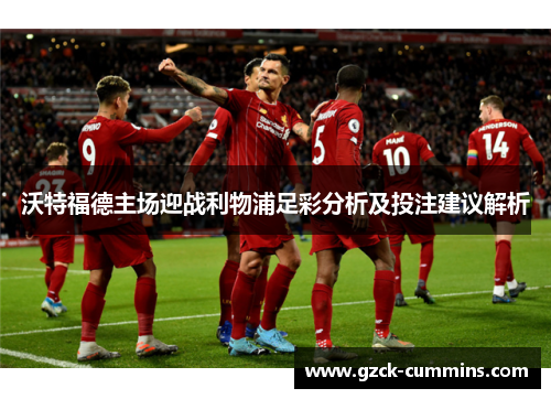 沃特福德主场迎战利物浦足彩分析及投注建议解析