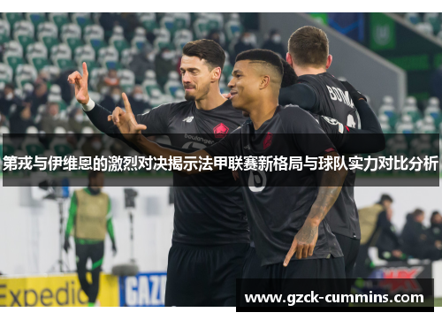 第戎与伊维恩的激烈对决揭示法甲联赛新格局与球队实力对比分析