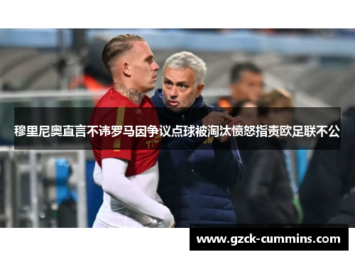 穆里尼奥直言不讳罗马因争议点球被淘汰愤怒指责欧足联不公