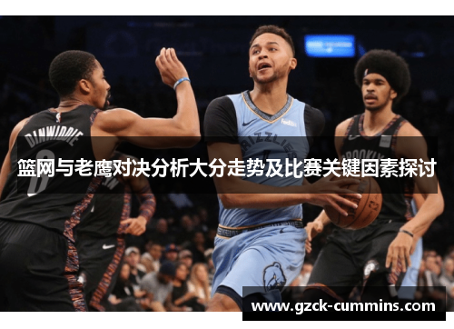 篮网与老鹰对决分析大分走势及比赛关键因素探讨