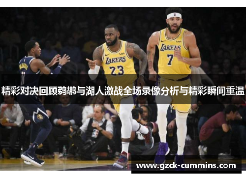 精彩对决回顾鹈鹕与湖人激战全场录像分析与精彩瞬间重温